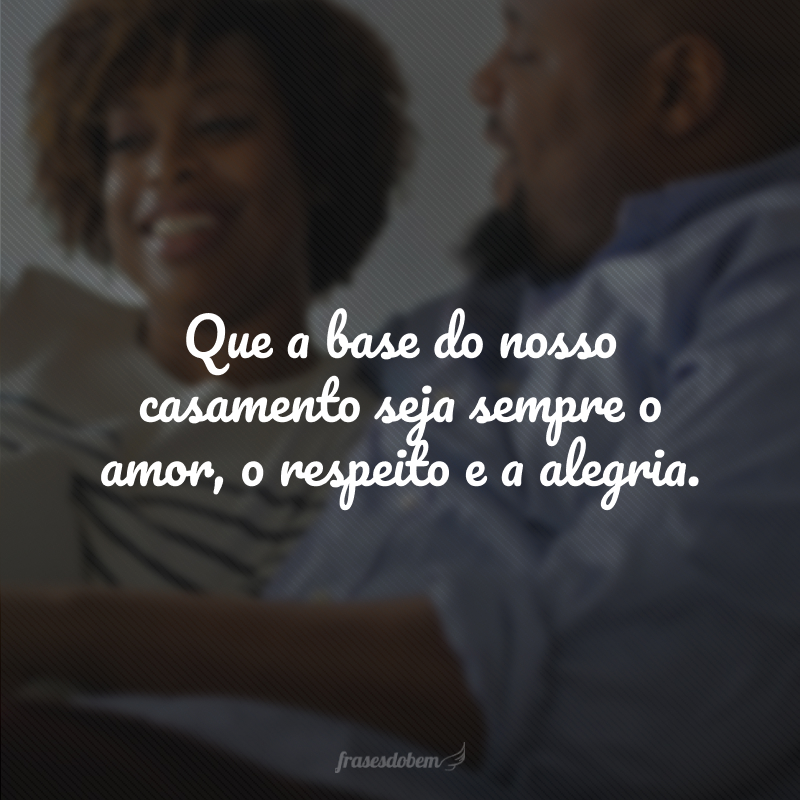 Que a base do nosso casamento seja sempre o amor, o respeito e a alegria.