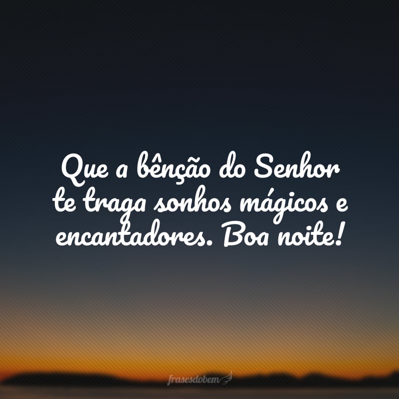 Que a bênção do Senhor te traga sonhos mágicos e encantadores. Boa noite!