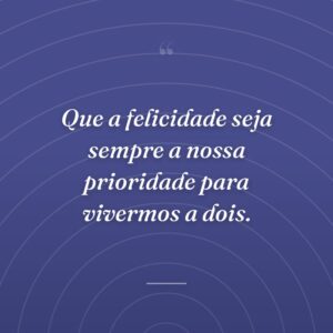 Que a felicidade seja sempre a nossa prioridade para vivermos a dois.