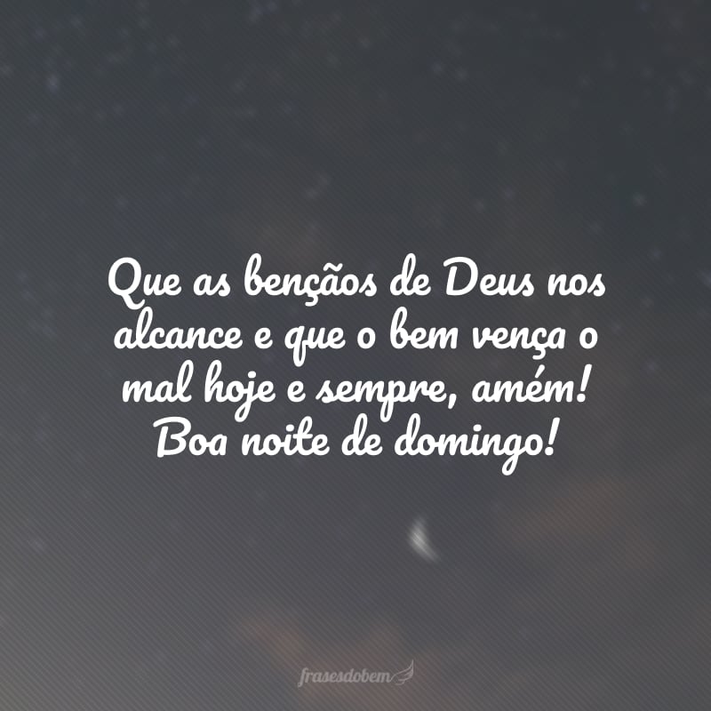 Que as bençãos de Deus nos alcance e que o bem vença o mal hoje e sempre, amém! Boa noite de domingo!