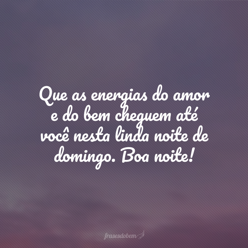 Que as energias do amor e do bem cheguem até você nesta linda noite de domingo. Boa noite!