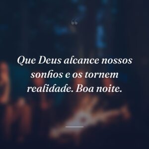Que Deus alcance nossos sonhos e os tornem realidade. Boa noite.