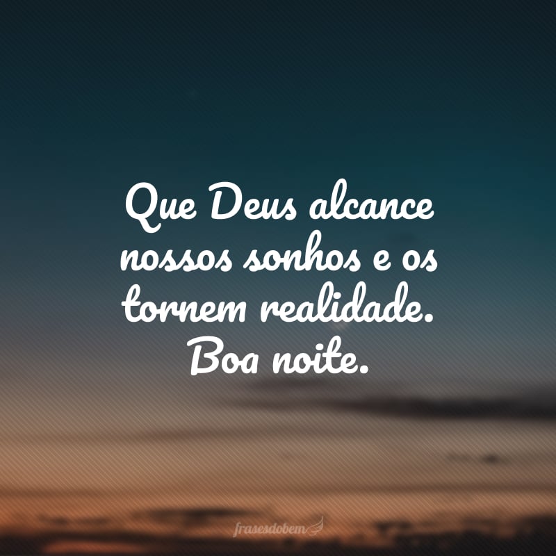 Que Deus alcance nossos sonhos e os tornem realidade. Boa noite.