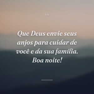 Que Deus envie seus anjos para cuidar de você e da sua família. Boa noite!