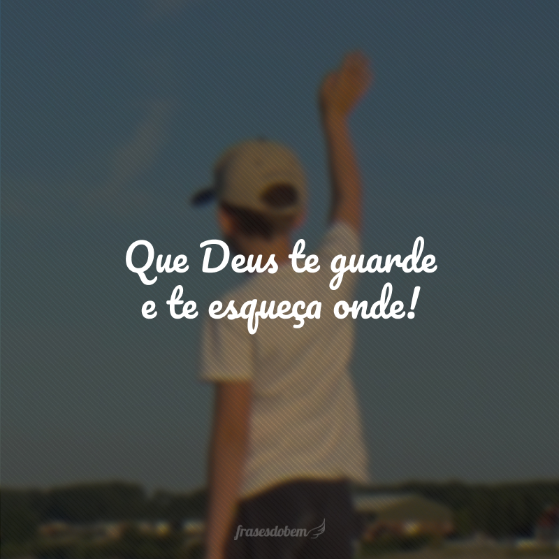 Que Deus te guarde e te esqueça onde!