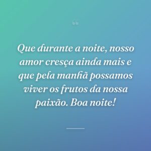 Que durante a noite, nosso amor cresça ainda mais e que pela manhã possamos viver os frutos da nossa paixão. Boa noite!