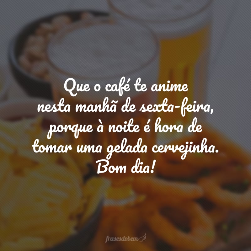 Que o café te anime nesta manhã de sexta-feira, porque à noite é hora de tomar uma gelada cervejinha. Bom dia!