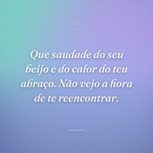 Que saudade do seu beijo e do calor do teu abraço. Não vejo a hora de te reencontrar.