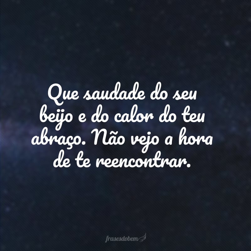 Que saudade do seu beijo e do calor do teu abraço. Não vejo a hora de te reencontrar. 