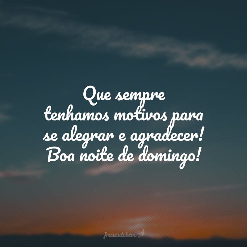 Que sempre tenhamos motivos para se alegrar e agradecer! Boa noite de domingo!