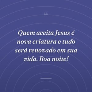 Quem aceita Jesus é nova criatura e tudo será renovado em sua vida. Boa noite!