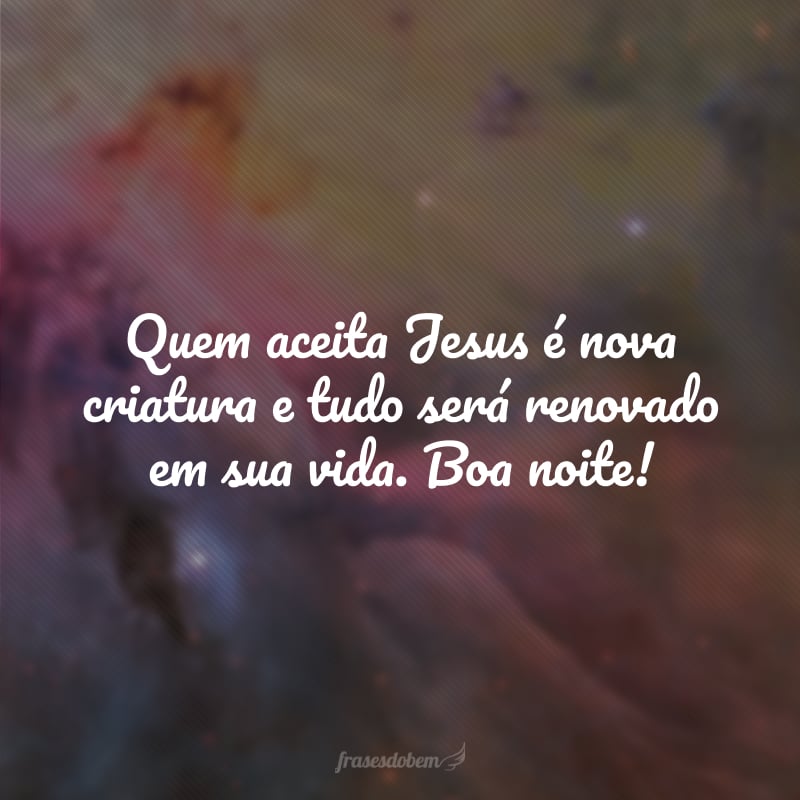 Quem aceita Jesus é nova criatura e tudo será renovado em sua vida. Boa noite!