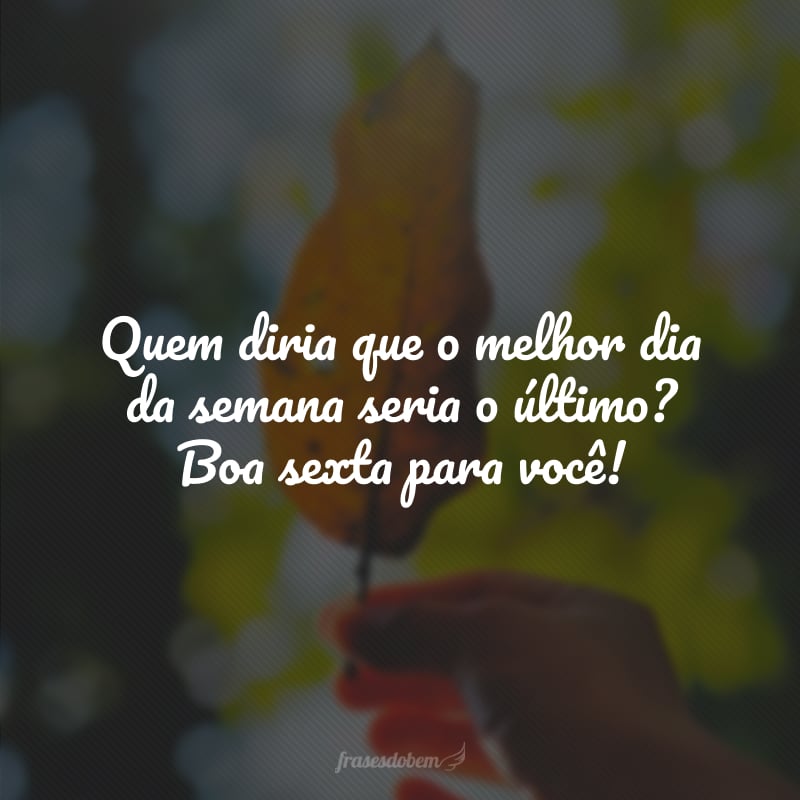 Quem diria que o melhor dia da semana seria o último? Boa sexta para você!