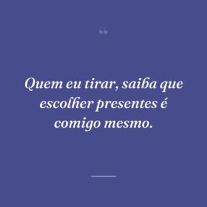 Quem eu tirar, saiba que escolher presentes é comigo mesmo.