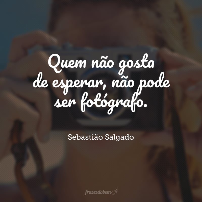 Quem não gosta de esperar, não pode ser fotógrafo.