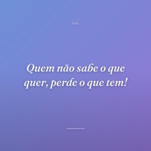 Quem não sabe o que quer, perde o que tem!