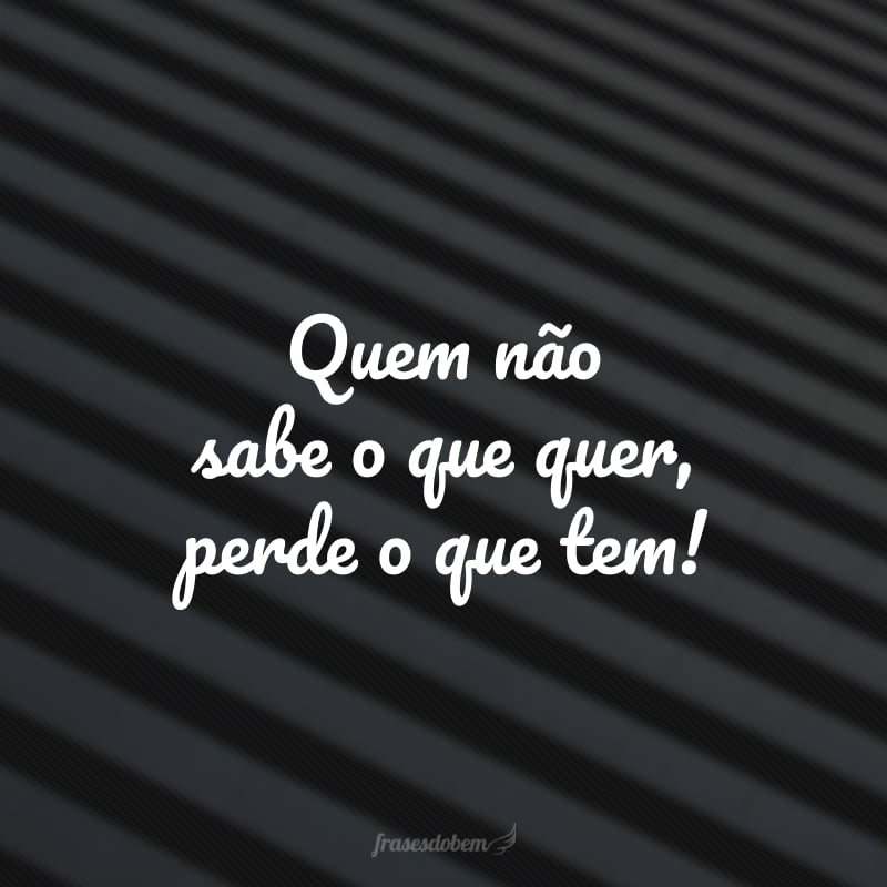 Quem não sabe o que quer, perde o que tem!