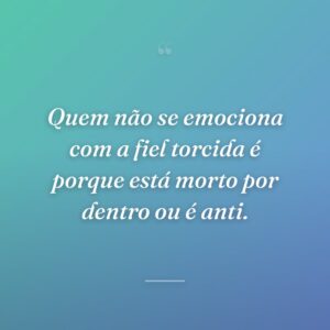 Quem não se emociona com a fiel torcida é porque está morto por dentro ou é anti.