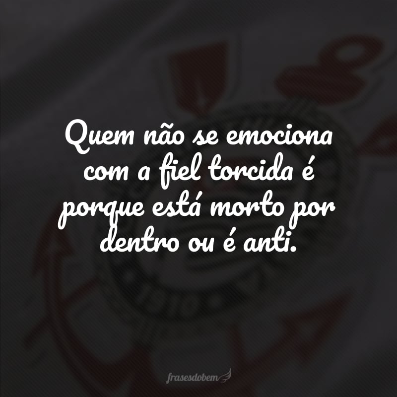 Quem não se emociona com a fiel torcida é porque está morto por dentro ou é anti.