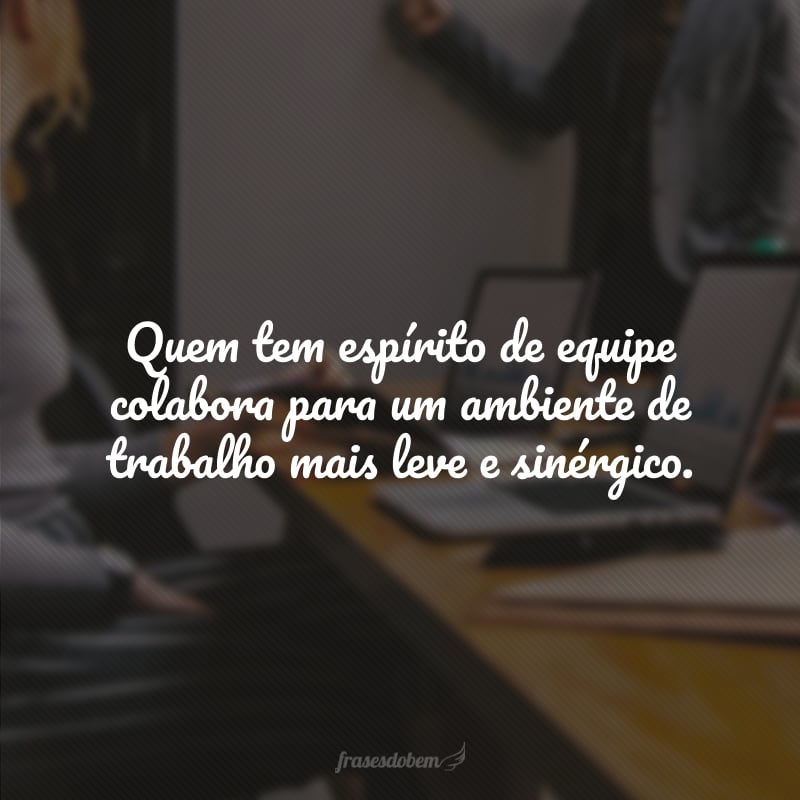 Quem tem espírito de equipe colabora para um ambiente de trabalho mais leve e sinérgico.