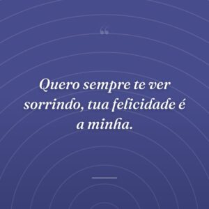 Quero sempre te ver sorrindo, tua felicidade é a minha.