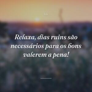 Relaxa, dias ruins são necessários para os bons valerem a pena!
