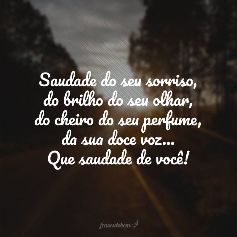 Saudade do seu sorriso, do brilho do seu olhar, do cheiro do seu perfume, da sua doce voz... Que saudade de você! 