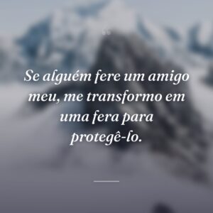 Se alguém fere um amigo meu, me transformo em uma fera para protegê-lo.