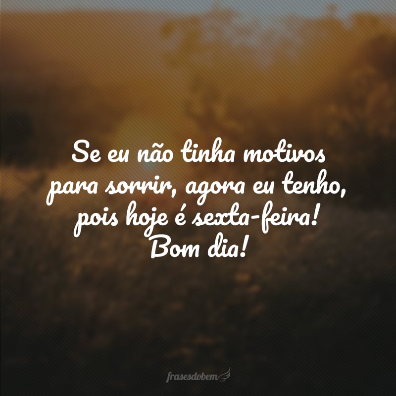 Se eu não tinha motivos para sorrir, agora eu tenho, pois hoje é sexta-feira! Bom dia!