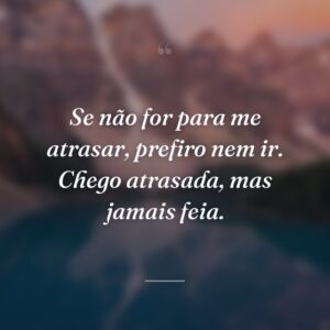 Se não for para me atrasar, prefiro nem ir. Chego atrasada, mas jamais feia.