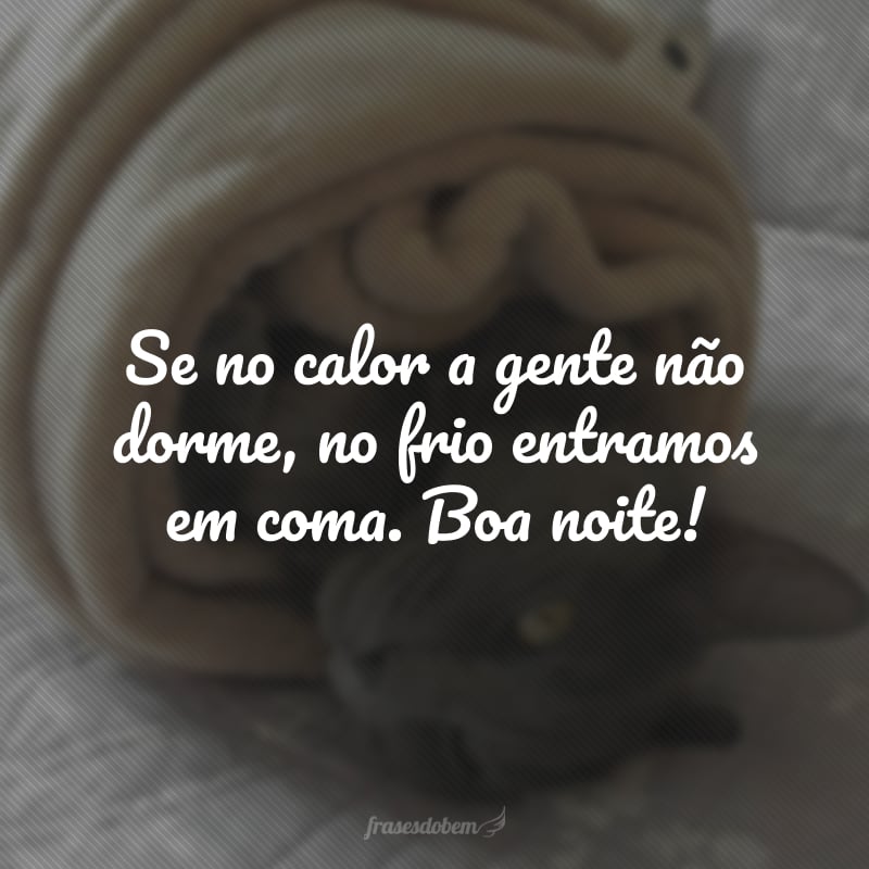 Se no calor a gente não dorme, no frio entramos em coma. Boa noite!
