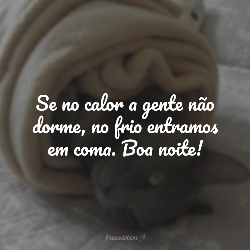 Se no calor a gente não dorme, no frio entramos em coma. Boa noite!