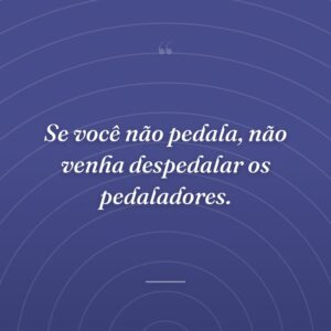 Se você não pedala, não venha despedalar os pedaladores.