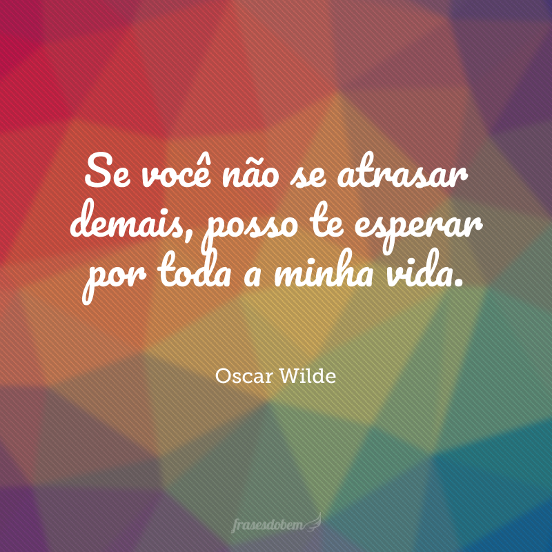 Se você não se atrasar demais, posso te esperar por toda a minha vida.