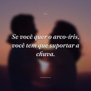 Se você quer o arco-íris, você tem que suportar a chuva.