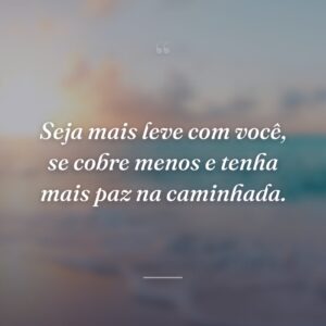 Seja mais leve com você, se cobre menos e tenha mais paz na caminhada.