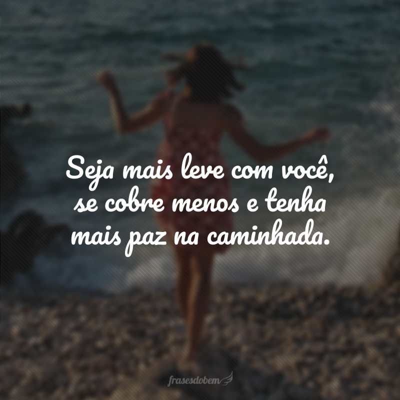 Seja mais leve com você, se cobre menos e tenha mais paz na caminhada.