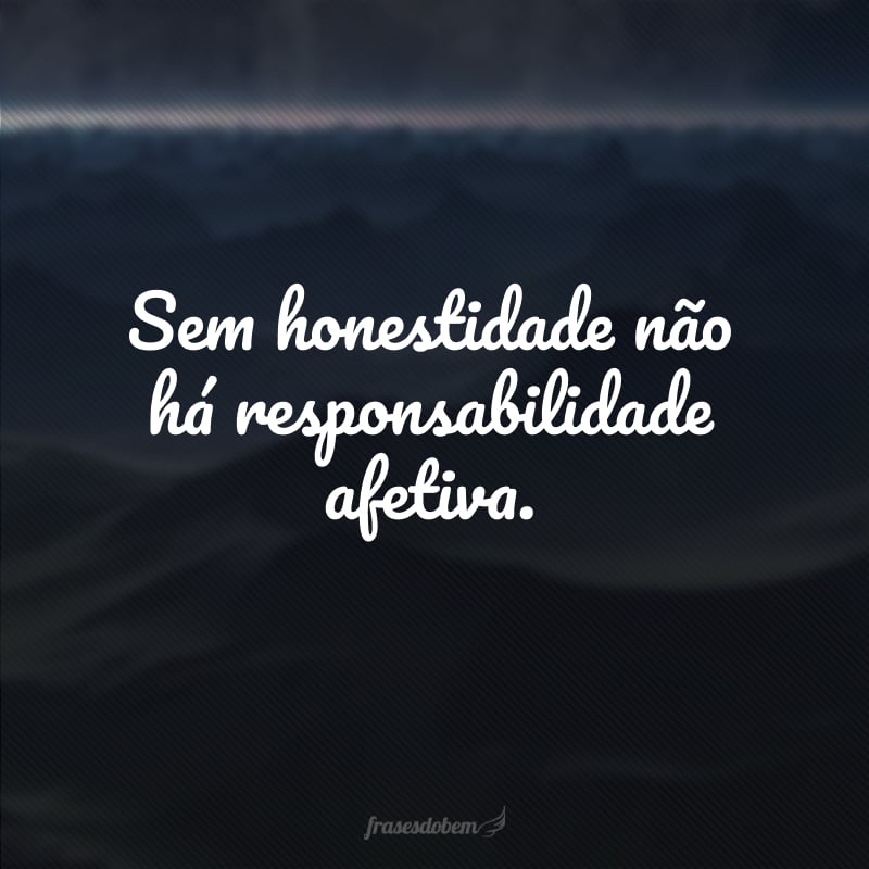 Sem honestidade não há responsabilidade afetiva.