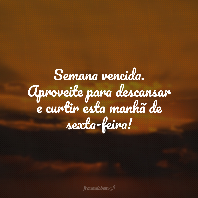 Semana vencida. Aproveite para descansar e curtir esta manhã de sexta-feira!