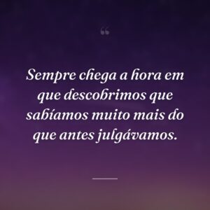 Sempre chega a hora em que descobrimos que sabíamos muito mais do que antes julgávamos.