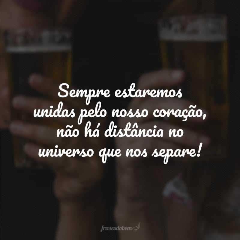 Sempre estaremos unidas pelo nosso coração, não há distância no universo que nos separe!