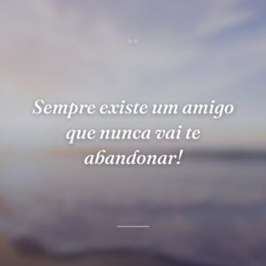 Sempre existe um amigo que nunca vai te abandonar!