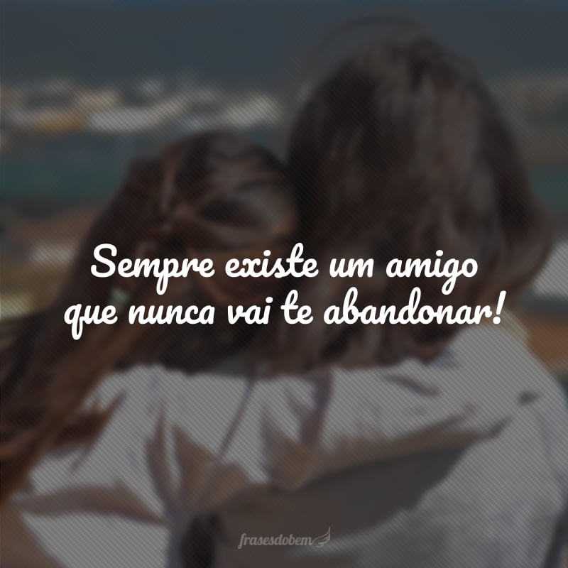 Sempre existe um amigo que nunca vai te abandonar!