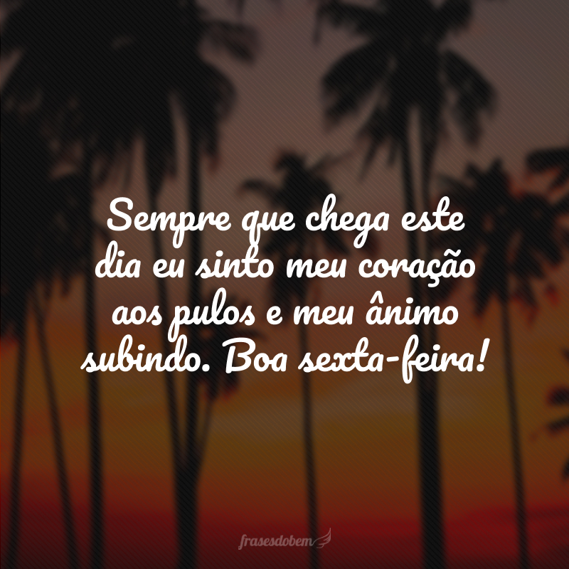 Sempre que chega este dia eu sinto meu coração aos pulos e meu ânimo subindo. Boa sexta-feira!