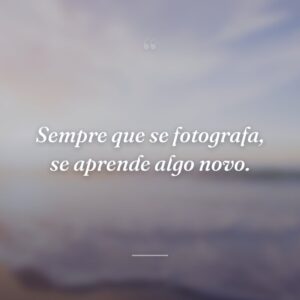Sempre que se fotografa, se aprende algo novo.