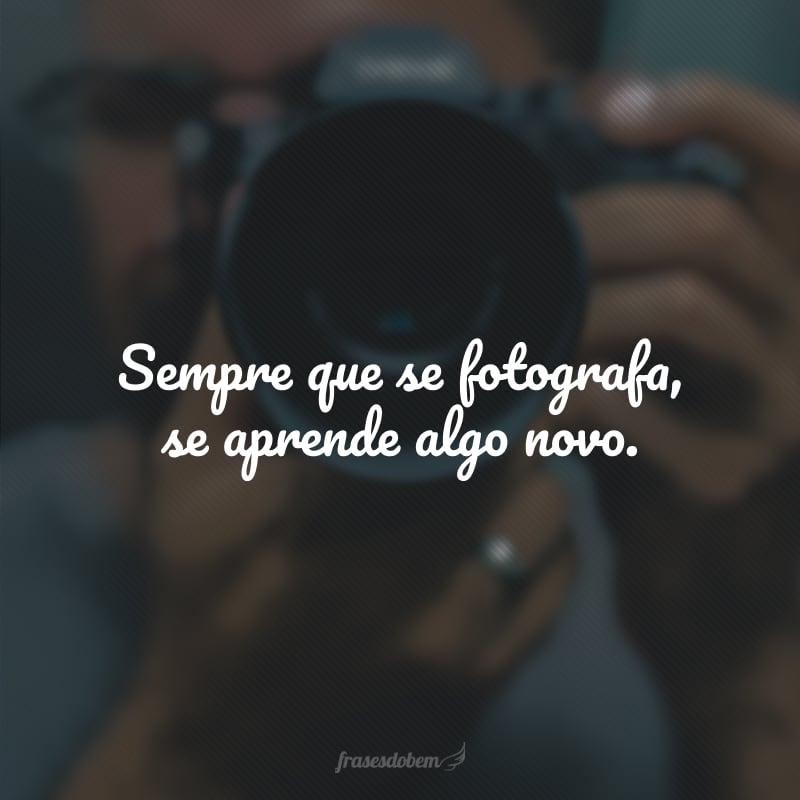 Sempre que se fotografa, se aprende algo novo.