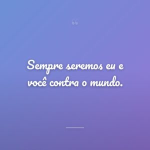 Sempre seremos eu e você contra o mundo.