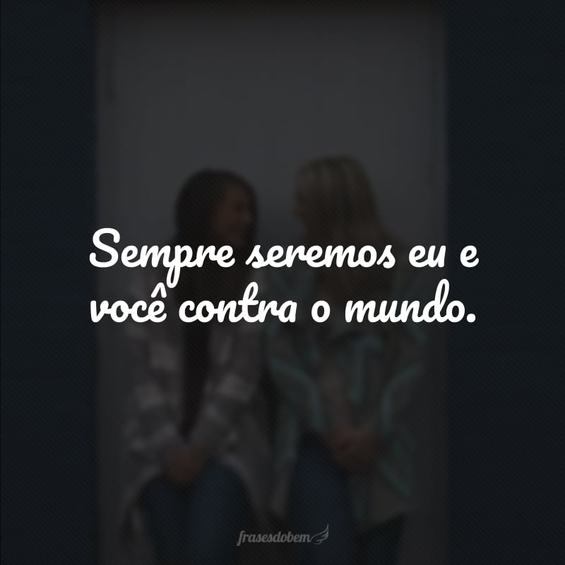 Sempre seremos eu e você contra o mundo.