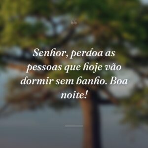 Senhor, perdoa as pessoas que hoje vão dormir sem banho. Boa noite!