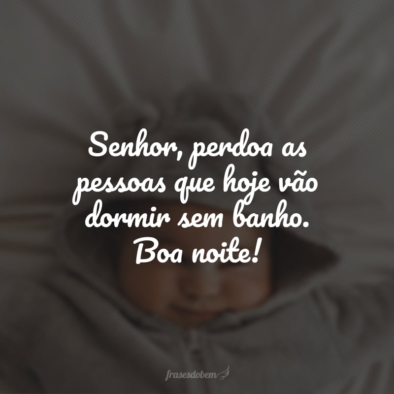 Senhor, perdoa as pessoas que hoje vão dormir sem banho. Boa noite!